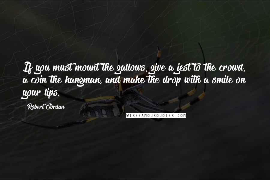 Robert Jordan Quotes: If you must mount the gallows, give a jest to the crowd, a coin the hangman, and make the drop with a smile on your lips.