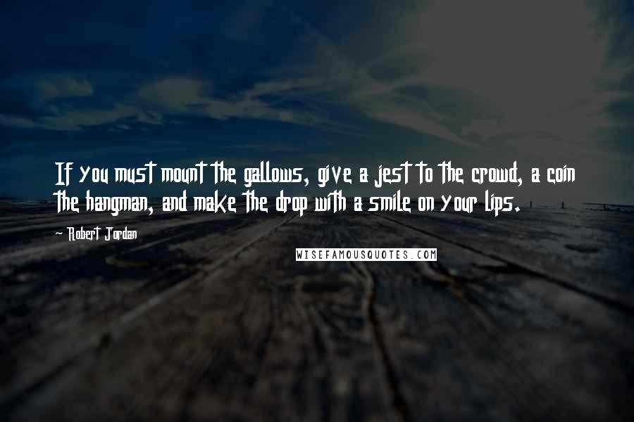 Robert Jordan Quotes: If you must mount the gallows, give a jest to the crowd, a coin the hangman, and make the drop with a smile on your lips.