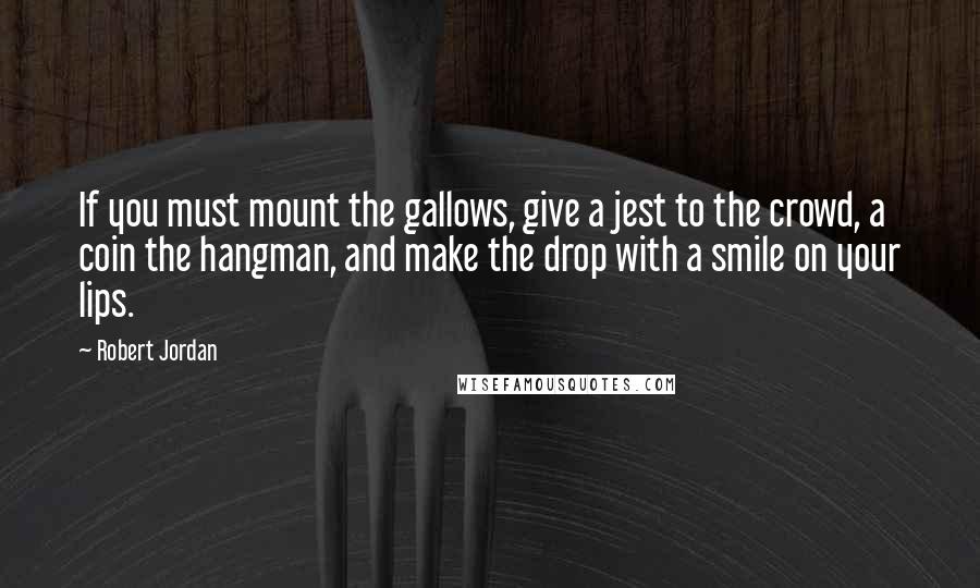 Robert Jordan Quotes: If you must mount the gallows, give a jest to the crowd, a coin the hangman, and make the drop with a smile on your lips.