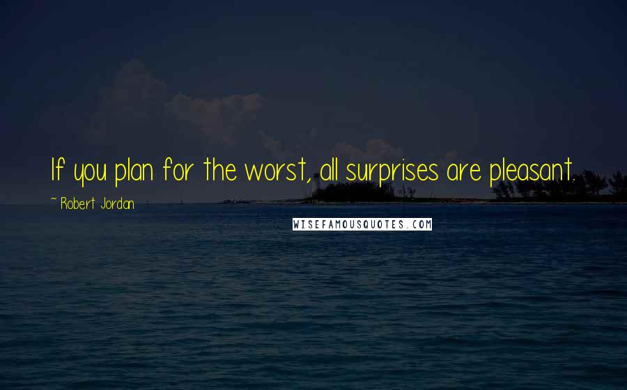 Robert Jordan Quotes: If you plan for the worst, all surprises are pleasant.