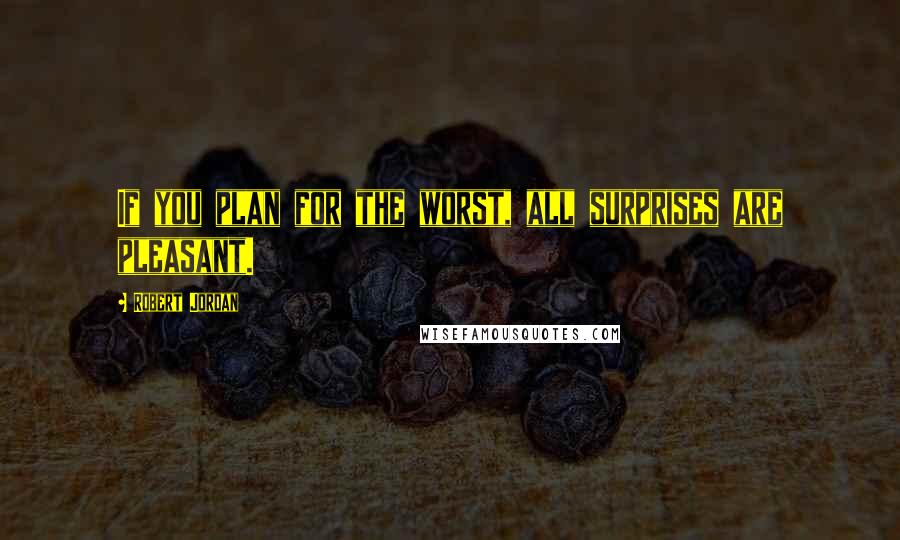 Robert Jordan Quotes: If you plan for the worst, all surprises are pleasant.