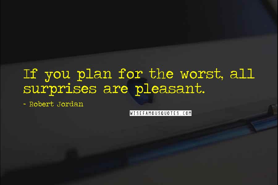 Robert Jordan Quotes: If you plan for the worst, all surprises are pleasant.