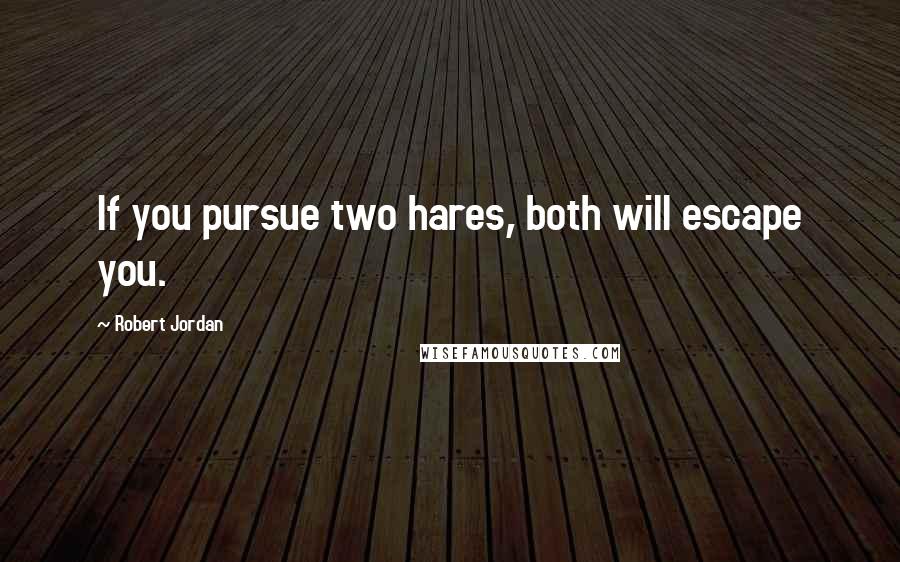 Robert Jordan Quotes: If you pursue two hares, both will escape you.
