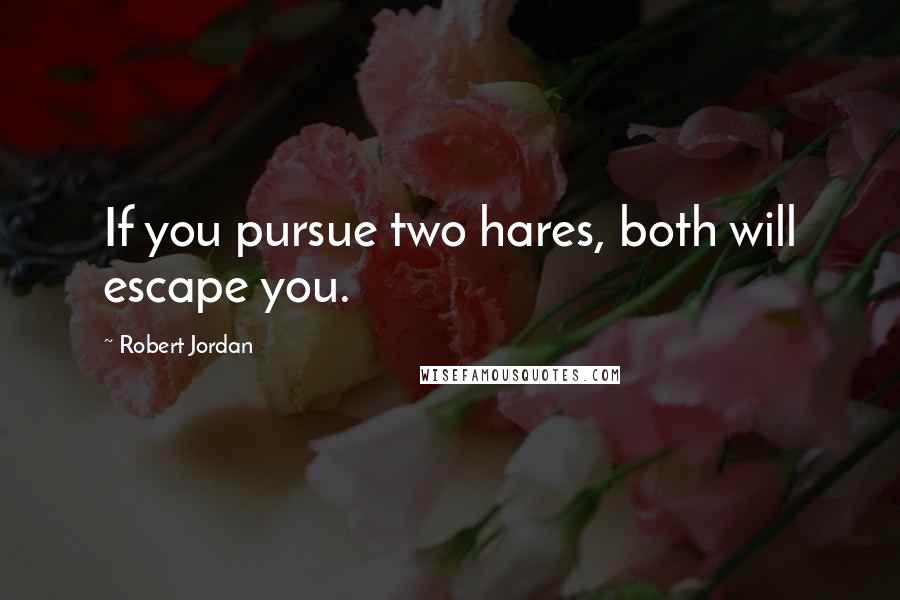 Robert Jordan Quotes: If you pursue two hares, both will escape you.