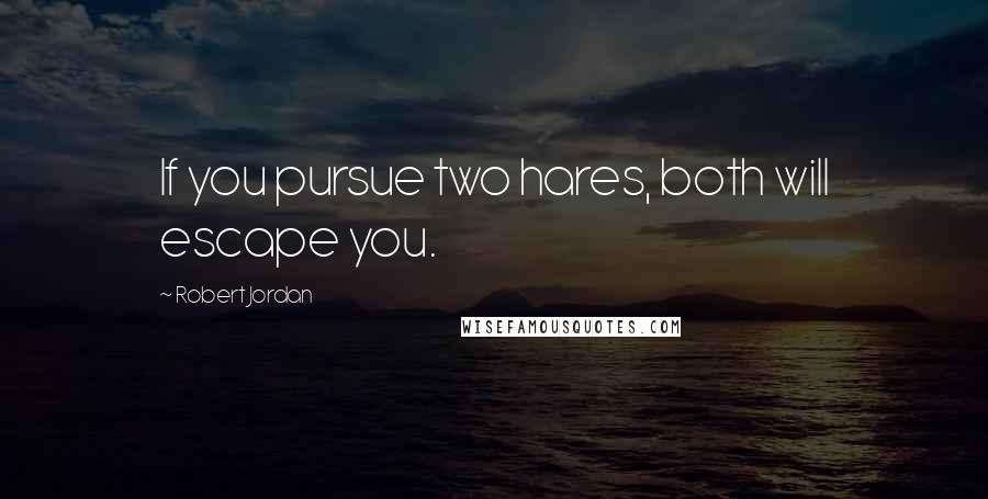 Robert Jordan Quotes: If you pursue two hares, both will escape you.