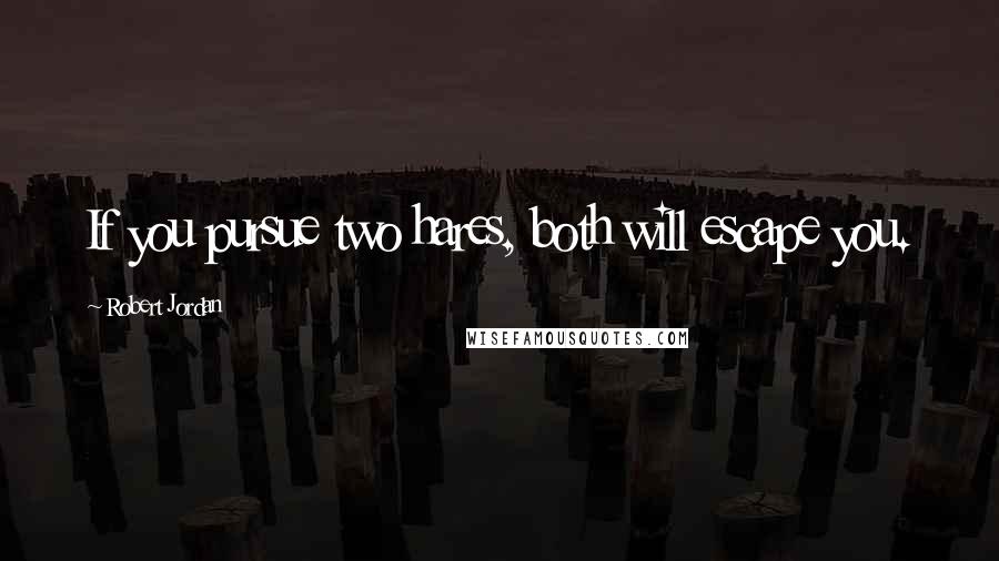 Robert Jordan Quotes: If you pursue two hares, both will escape you.