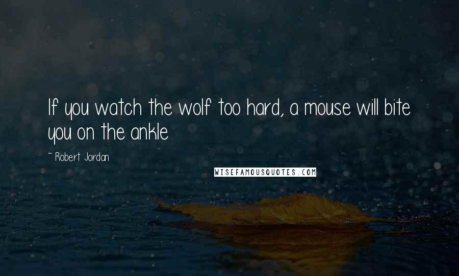 Robert Jordan Quotes: If you watch the wolf too hard, a mouse will bite you on the ankle