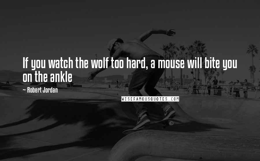 Robert Jordan Quotes: If you watch the wolf too hard, a mouse will bite you on the ankle