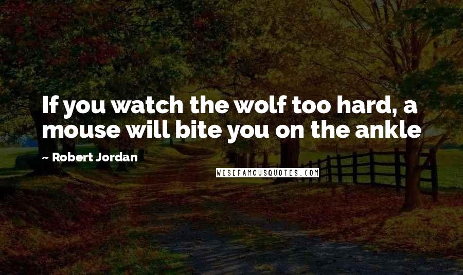 Robert Jordan Quotes: If you watch the wolf too hard, a mouse will bite you on the ankle