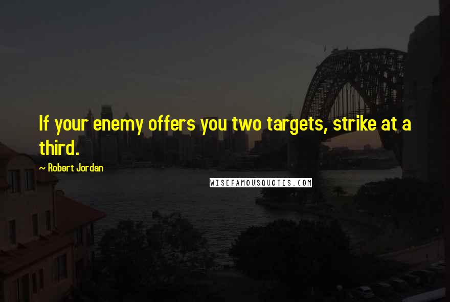 Robert Jordan Quotes: If your enemy offers you two targets, strike at a third.