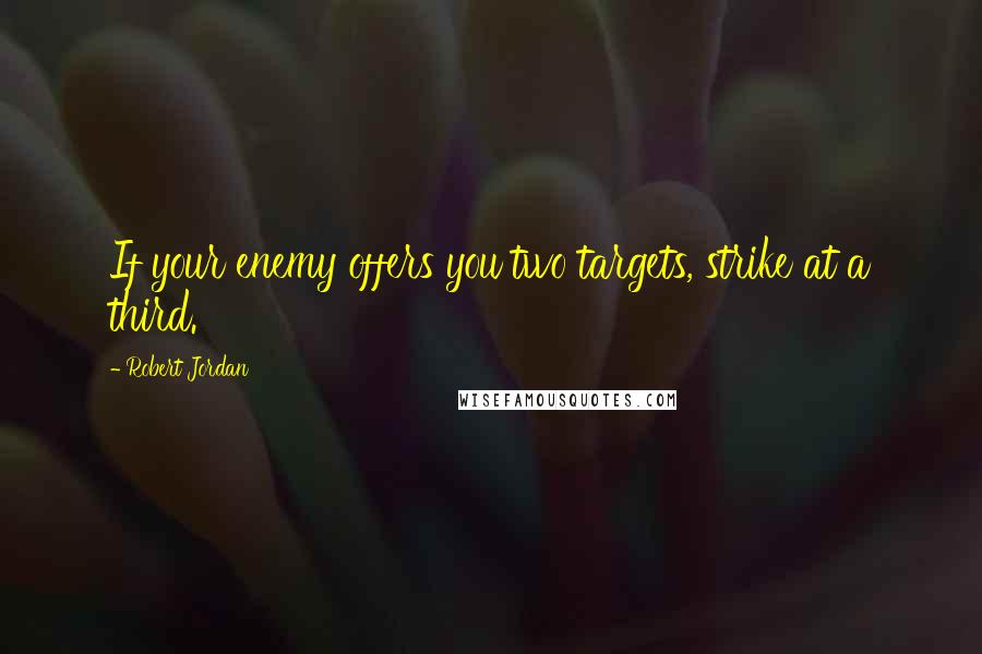 Robert Jordan Quotes: If your enemy offers you two targets, strike at a third.