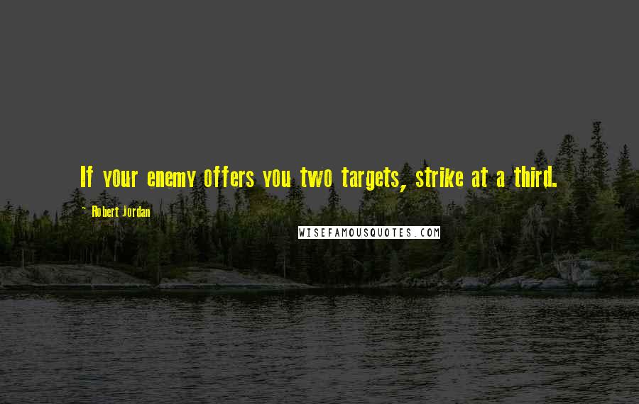 Robert Jordan Quotes: If your enemy offers you two targets, strike at a third.