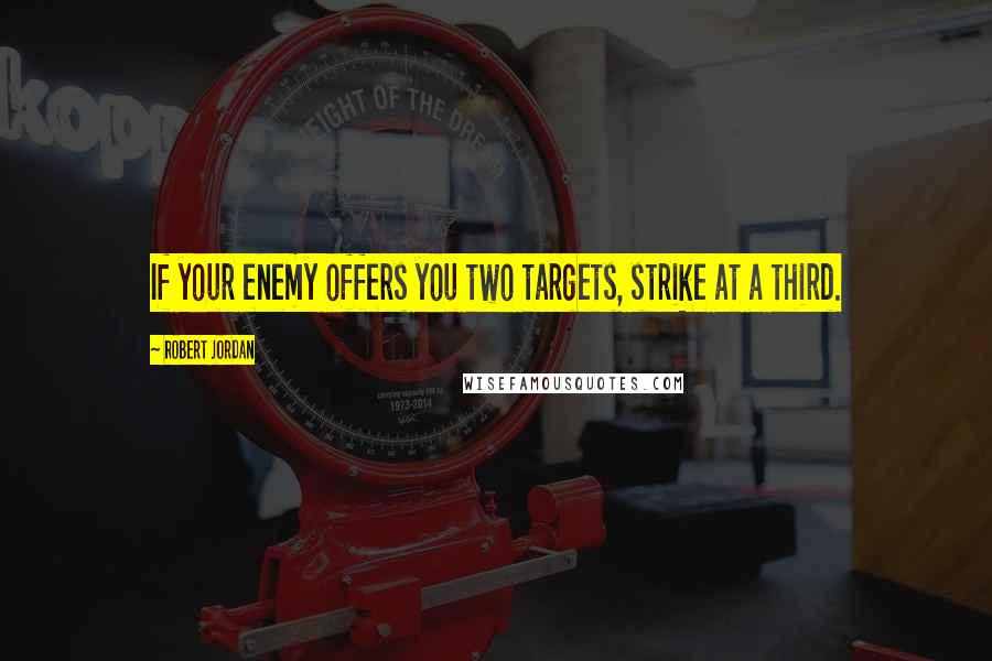 Robert Jordan Quotes: If your enemy offers you two targets, strike at a third.