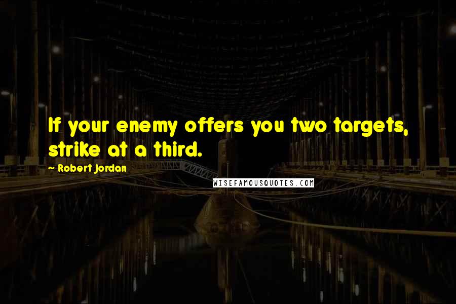 Robert Jordan Quotes: If your enemy offers you two targets, strike at a third.