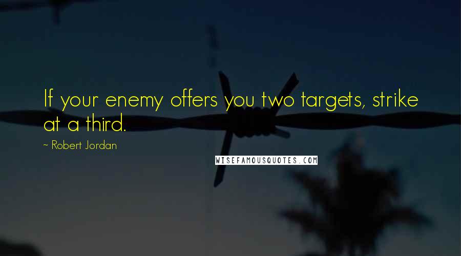 Robert Jordan Quotes: If your enemy offers you two targets, strike at a third.
