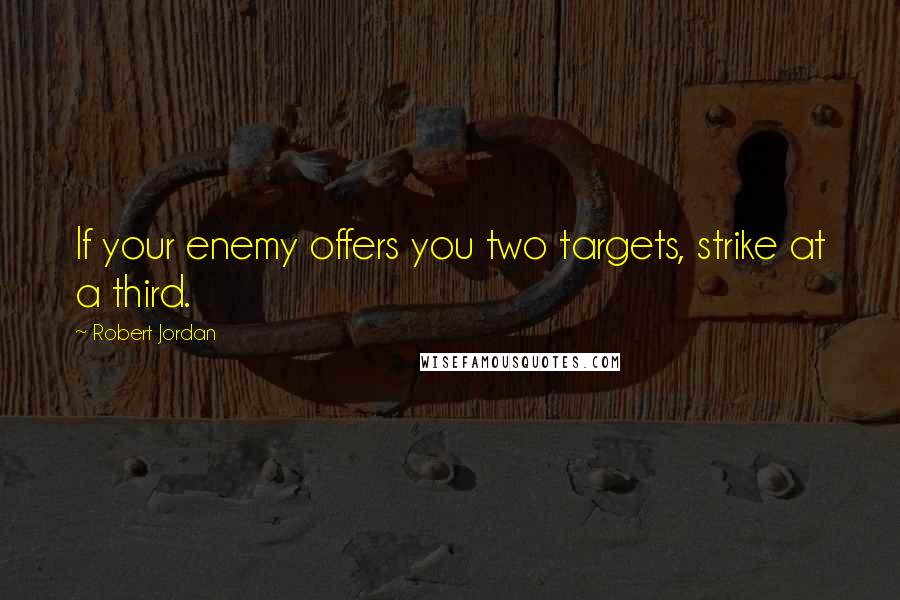 Robert Jordan Quotes: If your enemy offers you two targets, strike at a third.