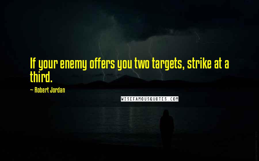 Robert Jordan Quotes: If your enemy offers you two targets, strike at a third.