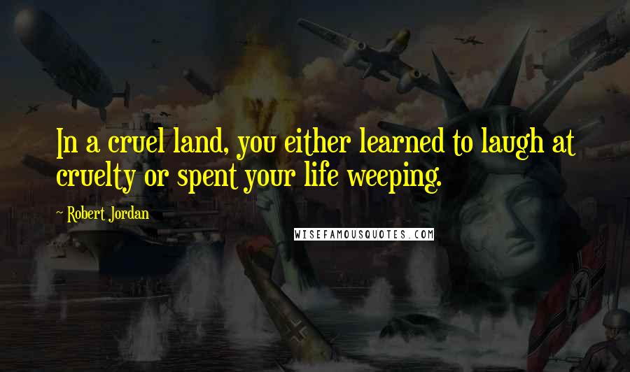 Robert Jordan Quotes: In a cruel land, you either learned to laugh at cruelty or spent your life weeping.