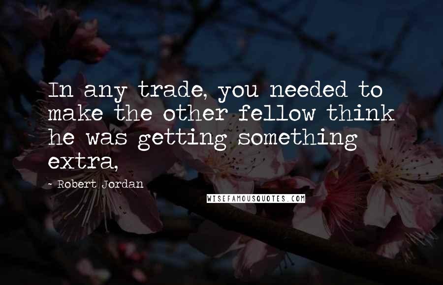 Robert Jordan Quotes: In any trade, you needed to make the other fellow think he was getting something extra,