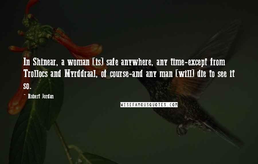 Robert Jordan Quotes: In Shinear, a woman [is] safe anywhere, any time-except from Trollocs and Myrddraal, of course-and any man [will] die to see it so.