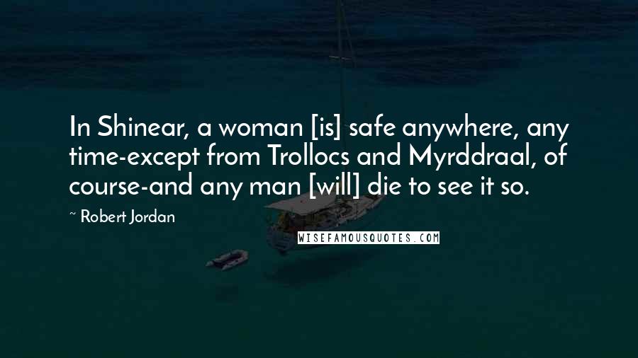 Robert Jordan Quotes: In Shinear, a woman [is] safe anywhere, any time-except from Trollocs and Myrddraal, of course-and any man [will] die to see it so.
