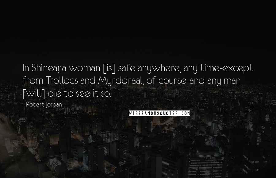 Robert Jordan Quotes: In Shinear, a woman [is] safe anywhere, any time-except from Trollocs and Myrddraal, of course-and any man [will] die to see it so.