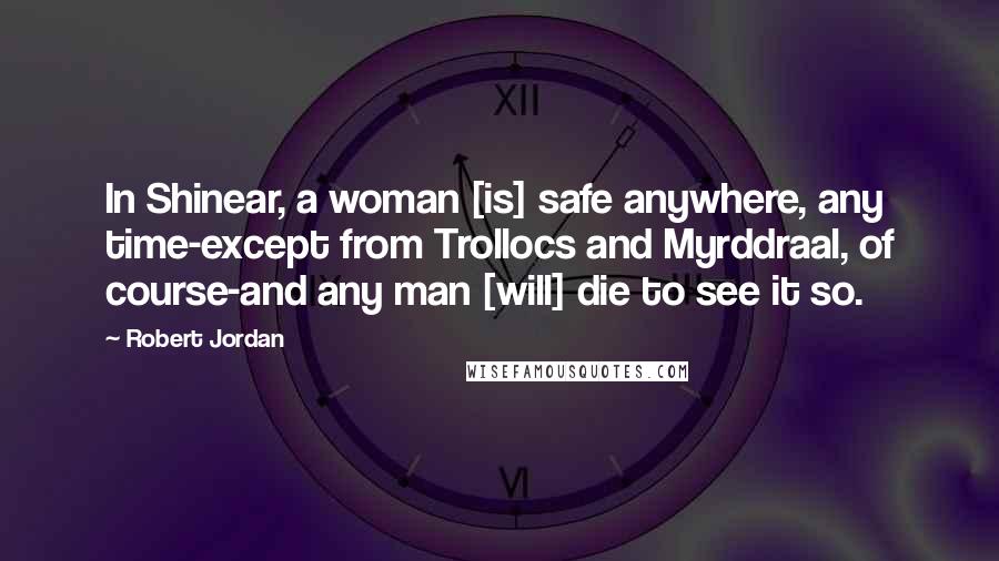 Robert Jordan Quotes: In Shinear, a woman [is] safe anywhere, any time-except from Trollocs and Myrddraal, of course-and any man [will] die to see it so.
