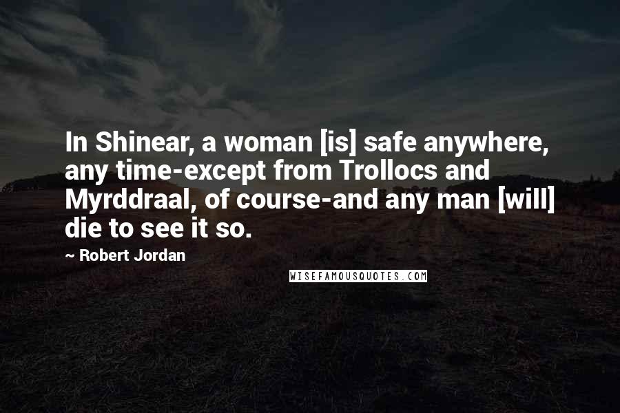 Robert Jordan Quotes: In Shinear, a woman [is] safe anywhere, any time-except from Trollocs and Myrddraal, of course-and any man [will] die to see it so.
