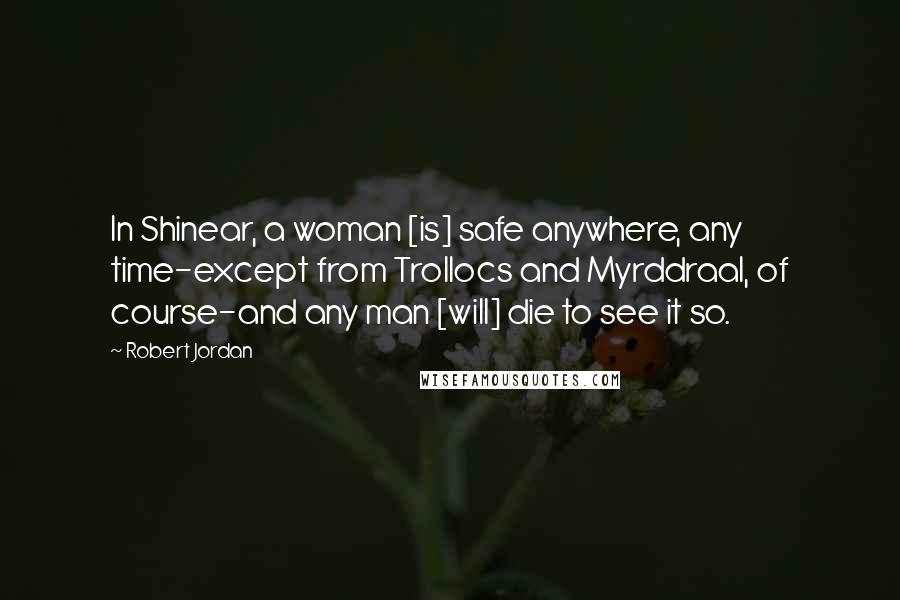 Robert Jordan Quotes: In Shinear, a woman [is] safe anywhere, any time-except from Trollocs and Myrddraal, of course-and any man [will] die to see it so.