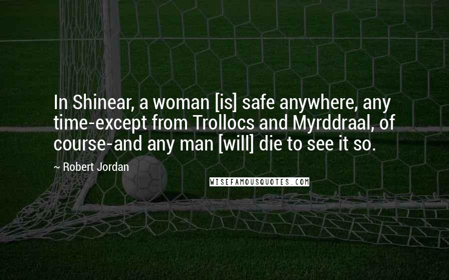 Robert Jordan Quotes: In Shinear, a woman [is] safe anywhere, any time-except from Trollocs and Myrddraal, of course-and any man [will] die to see it so.
