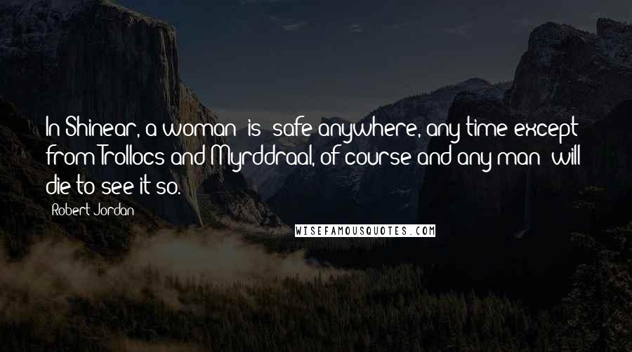 Robert Jordan Quotes: In Shinear, a woman [is] safe anywhere, any time-except from Trollocs and Myrddraal, of course-and any man [will] die to see it so.