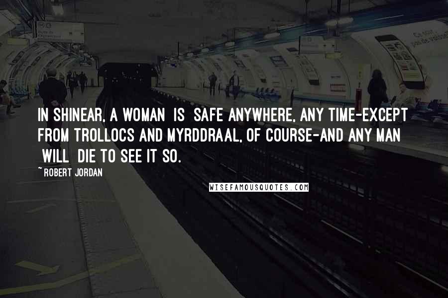 Robert Jordan Quotes: In Shinear, a woman [is] safe anywhere, any time-except from Trollocs and Myrddraal, of course-and any man [will] die to see it so.