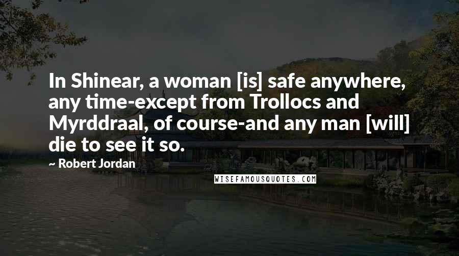 Robert Jordan Quotes: In Shinear, a woman [is] safe anywhere, any time-except from Trollocs and Myrddraal, of course-and any man [will] die to see it so.