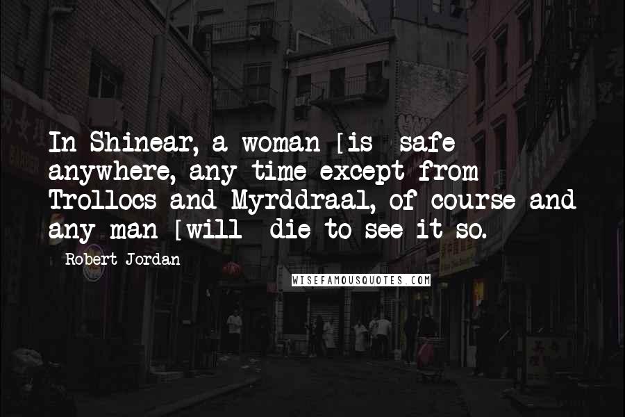 Robert Jordan Quotes: In Shinear, a woman [is] safe anywhere, any time-except from Trollocs and Myrddraal, of course-and any man [will] die to see it so.