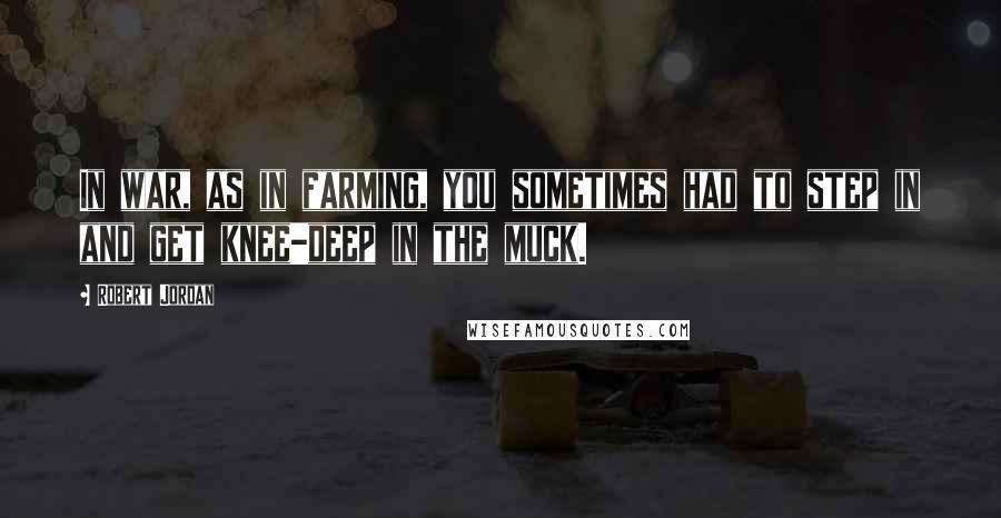 Robert Jordan Quotes: In war, as in farming, you sometimes had to step in and get knee-deep in the muck.