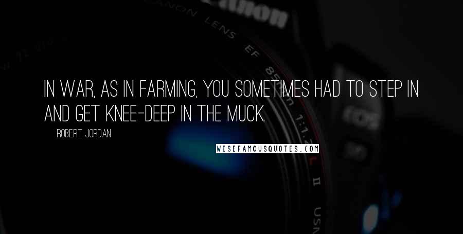 Robert Jordan Quotes: In war, as in farming, you sometimes had to step in and get knee-deep in the muck.