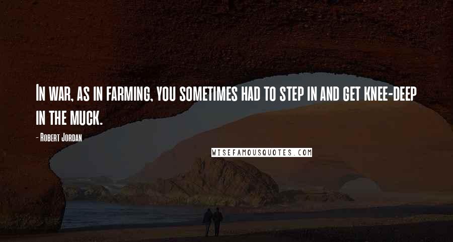 Robert Jordan Quotes: In war, as in farming, you sometimes had to step in and get knee-deep in the muck.
