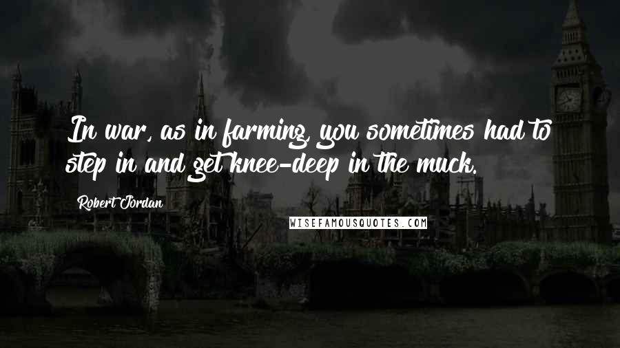 Robert Jordan Quotes: In war, as in farming, you sometimes had to step in and get knee-deep in the muck.
