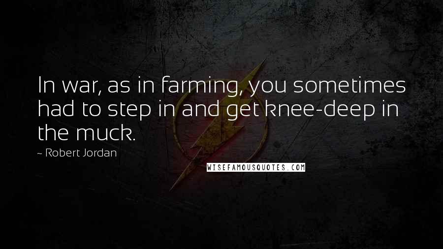 Robert Jordan Quotes: In war, as in farming, you sometimes had to step in and get knee-deep in the muck.