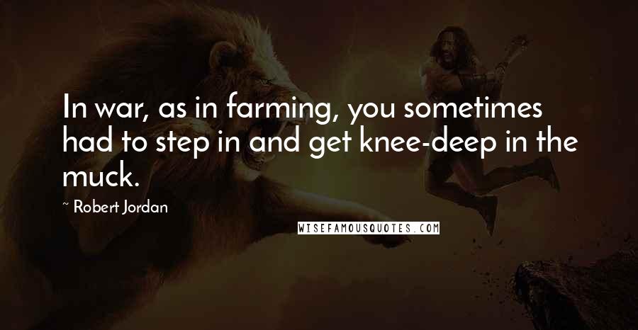 Robert Jordan Quotes: In war, as in farming, you sometimes had to step in and get knee-deep in the muck.