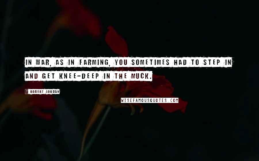 Robert Jordan Quotes: In war, as in farming, you sometimes had to step in and get knee-deep in the muck.
