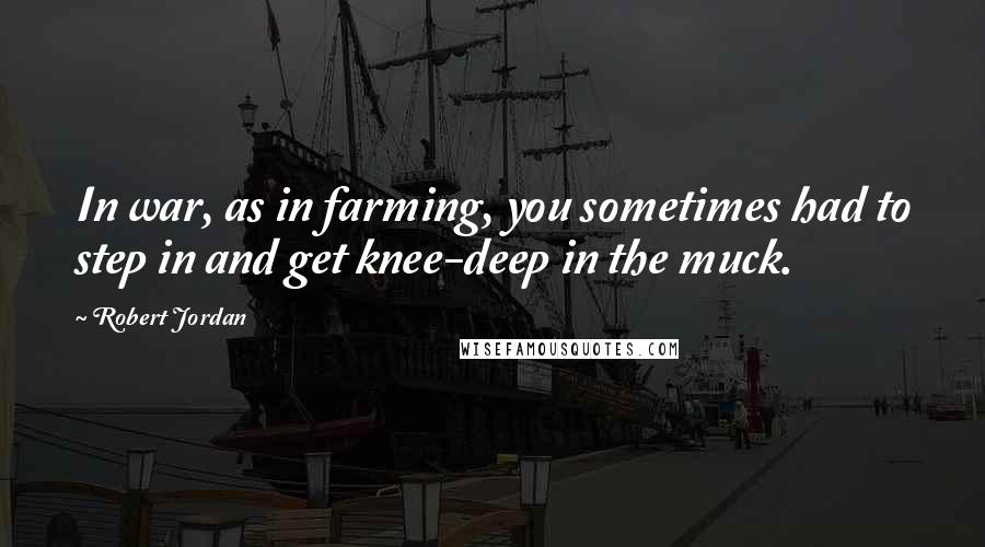 Robert Jordan Quotes: In war, as in farming, you sometimes had to step in and get knee-deep in the muck.