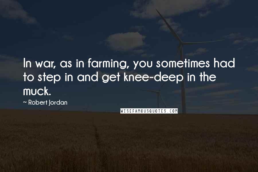 Robert Jordan Quotes: In war, as in farming, you sometimes had to step in and get knee-deep in the muck.
