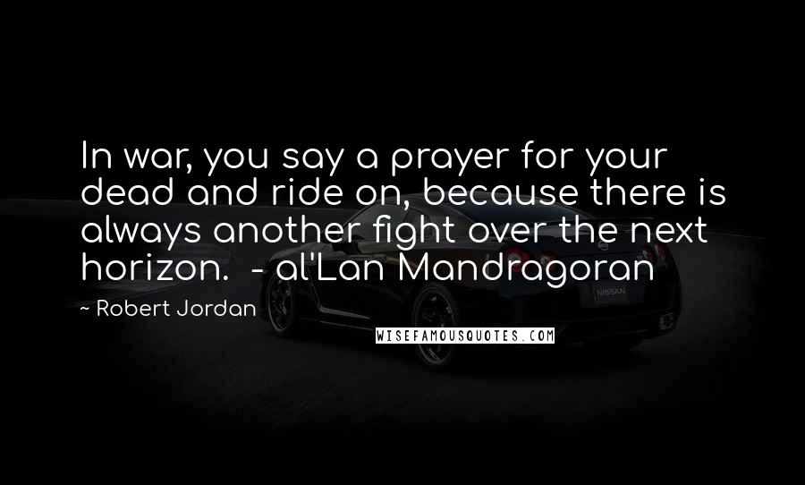 Robert Jordan Quotes: In war, you say a prayer for your dead and ride on, because there is always another fight over the next horizon. - al'Lan Mandragoran