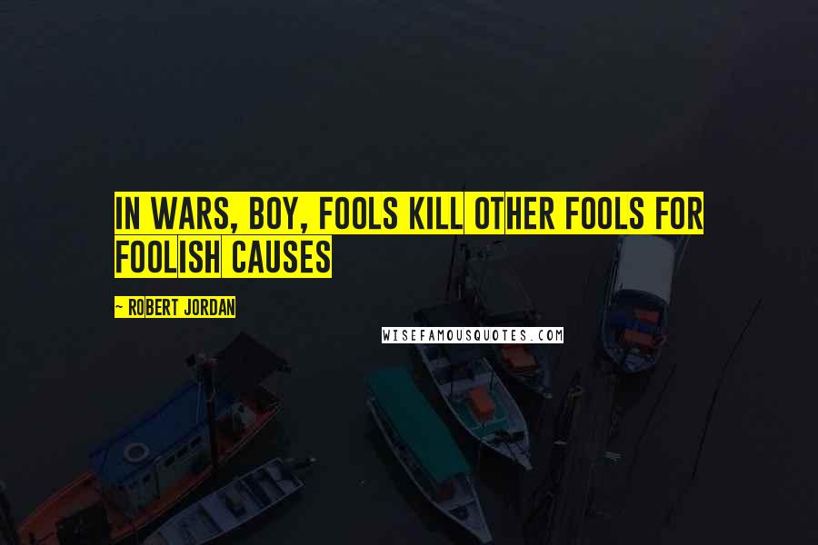 Robert Jordan Quotes: In wars, boy, fools kill other fools for foolish causes