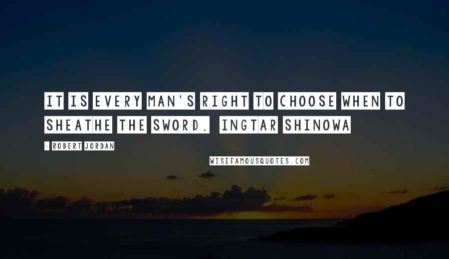 Robert Jordan Quotes: It is every man's right to choose when to Sheathe the Sword.  Ingtar Shinowa 