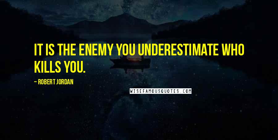 Robert Jordan Quotes: It is the enemy you underestimate who kills you.