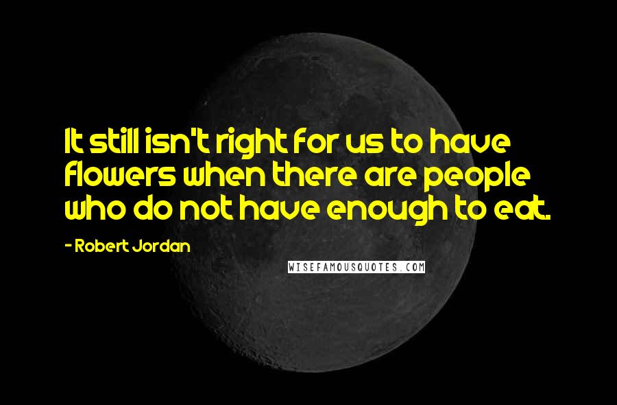 Robert Jordan Quotes: It still isn't right for us to have flowers when there are people who do not have enough to eat.