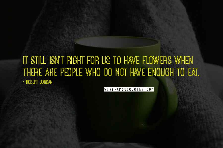 Robert Jordan Quotes: It still isn't right for us to have flowers when there are people who do not have enough to eat.