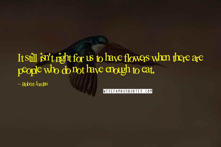 Robert Jordan Quotes: It still isn't right for us to have flowers when there are people who do not have enough to eat.